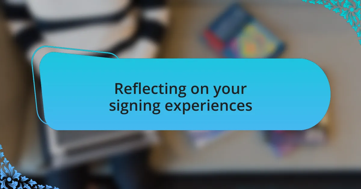 Reflecting on your signing experiences