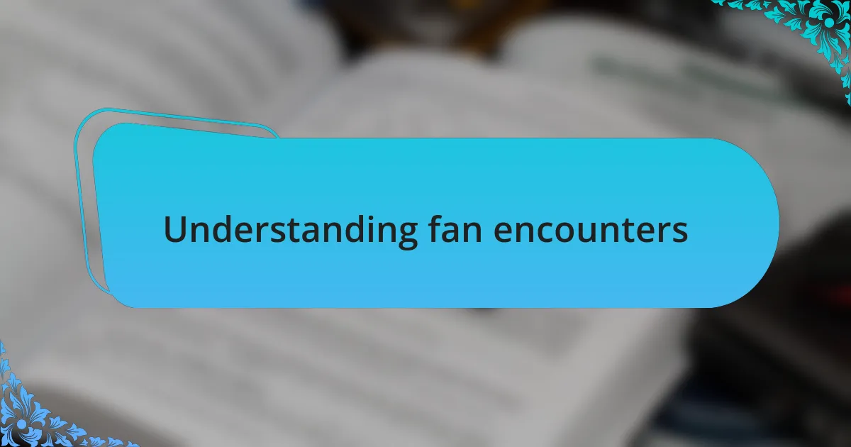 Understanding fan encounters